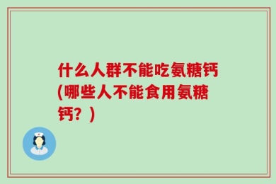 什么人群不能吃氨糖钙(哪些人不能食用氨糖钙？)