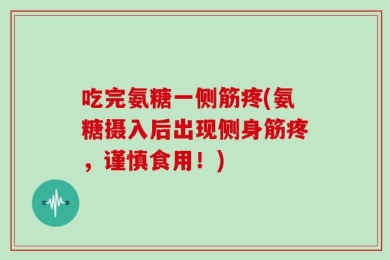 吃完氨糖一侧筋疼(氨糖摄入后出现侧身筋疼，谨慎食用！)