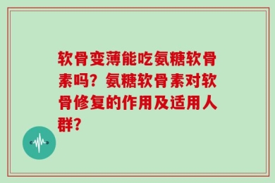 软骨变薄能吃氨糖软骨素吗？氨糖软骨素对软骨修复的作用及适用人群？