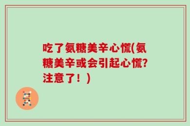 吃了氨糖美辛心慌(氨糖美辛或会引起心慌？注意了！)