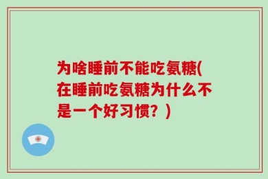为啥睡前不能吃氨糖(在睡前吃氨糖为什么不是一个好习惯？)