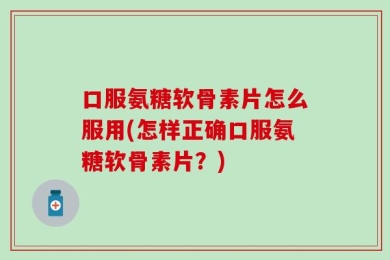 口服氨糖软骨素片怎么服用(怎样正确口服氨糖软骨素片？)