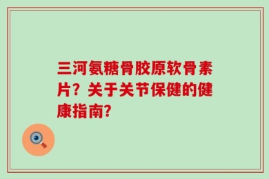 三河氨糖骨胶原软骨素片？关于关节保健的健康指南？