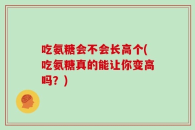 吃氨糖会不会长高个(吃氨糖真的能让你变高吗？)