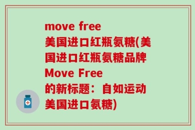 move free 美国进口红瓶氨糖(美国进口红瓶氨糖品牌 Move Free 的新标题：自如运动 美国进口氨糖)