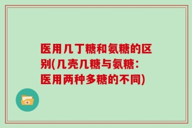 医用几丁糖和氨糖的区别(几壳几糖与氨糖：医用两种多糖的不同)