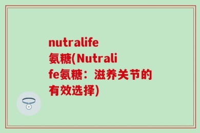 nutralife 氨糖(Nutralife氨糖：滋养关节的有效选择)