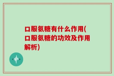 口服氨糖有什么作用(口服氨糖的功效及作用解析)