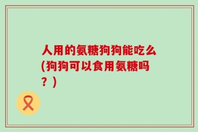 人用的氨糖狗狗能吃么(狗狗可以食用氨糖吗？)