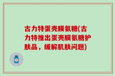 古力特蛋壳膜氨糖(古力特推出蛋壳膜氨糖护肤品，缓解肌肤问题)