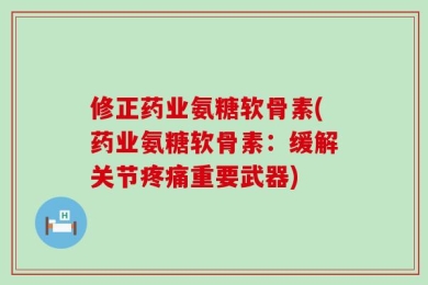 修正药业氨糖软骨素(药业氨糖软骨素：缓解关节疼痛重要武器)