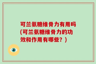 可兰氨糖维骨力有用吗(可兰氨糖维骨力的功效和作用有哪些？)