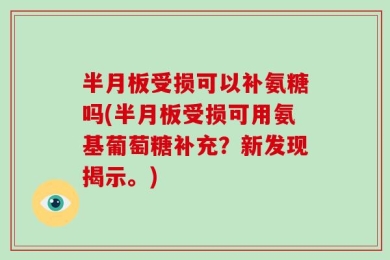 半月板受损可以补氨糖吗(半月板受损可用氨基葡萄糖补充？新发现揭示。)