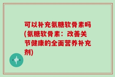 可以补充氨糖软骨素吗(氨糖软骨素：改善关节健康的全面营养补充剂)