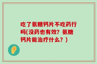 吃了氨糖钙片不吃药行吗(没药也有效？氨糖钙片能治疗什么？)