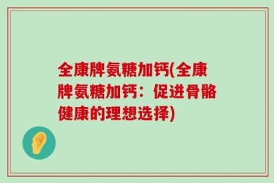 全康牌氨糖加钙(全康牌氨糖加钙：促进骨骼健康的理想选择)