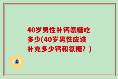 40岁男性补钙氨糖吃多少(40岁男性应该补充多少钙和氨糖？)