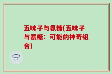 五味子与氨糖(五味子与氨糖：可能的神奇组合)