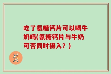 吃了氨糖钙片可以喝牛奶吗(氨糖钙片与牛奶可否同时摄入？)