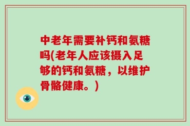 中老年需要补钙和氨糖吗(老年人应该摄入足够的钙和氨糖，以维护骨骼健康。)