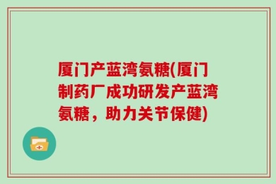 厦门产蓝湾氨糖(厦门制药厂成功研发产蓝湾氨糖，助力关节保健)