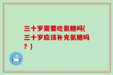 三十岁需要吃氨糖吗(三十岁应该补充氨糖吗？)