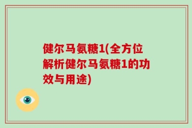 健尔马氨糖1(全方位解析健尔马氨糖1的功效与用途)