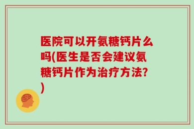 医院可以开氨糖钙片么吗(医生是否会建议氨糖钙片作为治疗方法？)