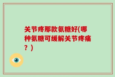 关节疼那款氨糖好(哪种氨糖可缓解关节疼痛？)