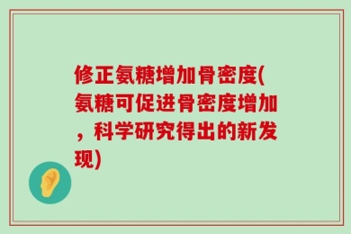 修正氨糖增加骨密度(氨糖可促进骨密度增加，科学研究得出的新发现)