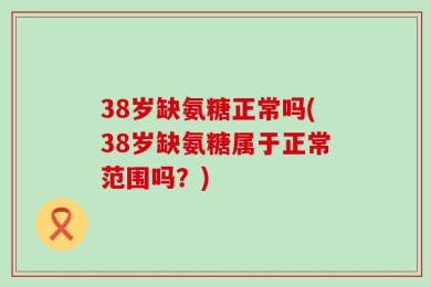 38岁缺氨糖正常吗(38岁缺氨糖属于正常范围吗？)