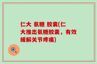 仁大 氨糖 胶囊(仁大推出氨糖胶囊，有效缓解关节疼痛)