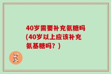40岁需要补充氨糖吗(40岁以上应该补充氨基糖吗？)