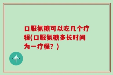 口服氨糖可以吃几个疗程(口服氨糖多长时间为一疗程？)