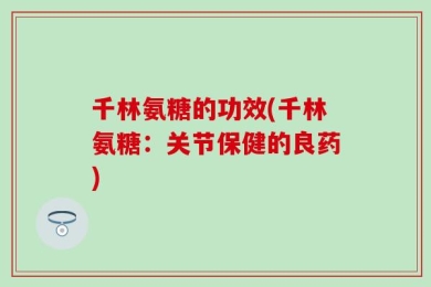 千林氨糖的功效(千林氨糖：关节保健的良药)