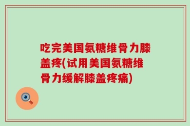 吃完美国氨糖维骨力膝盖疼(试用美国氨糖维骨力缓解膝盖疼痛)