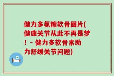 健力多氨糖软骨图片(健康关节从此不再是梦！- 健力多软骨素助力舒缓关节问题)