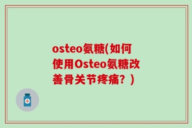 osteo氨糖(如何使用Osteo氨糖改善骨关节疼痛？)