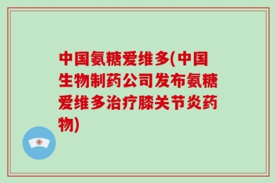 中国氨糖爱维多(中国生物制药公司发布氨糖爱维多治疗膝关节炎药物)