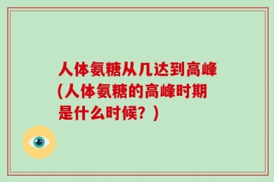 人体氨糖从几达到高峰(人体氨糖的高峰时期是什么时候？)