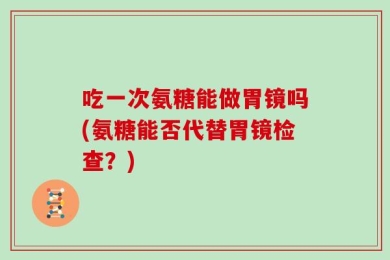 吃一次氨糖能做胃镜吗(氨糖能否代替胃镜检查？)