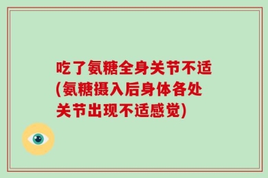 吃了氨糖全身关节不适(氨糖摄入后身体各处关节出现不适感觉)