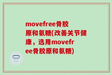 movefree骨胶原和氨糖(改善关节健康，选用movefree骨胶原和氨糖)