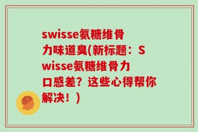 swisse氨糖维骨力味道臭(新标题：Swisse氨糖维骨力口感差？这些心得帮你解决！)