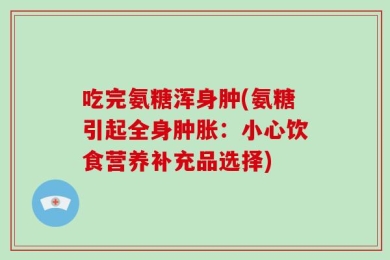 吃完氨糖浑身肿(氨糖引起全身肿胀：小心饮食营养补充品选择)