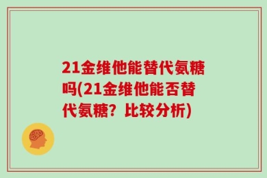 21金维他能替代氨糖吗(21金维他能否替代氨糖？比较分析)