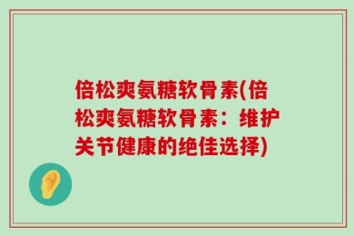 倍松爽氨糖软骨素(倍松爽氨糖软骨素：维护关节健康的绝佳选择)