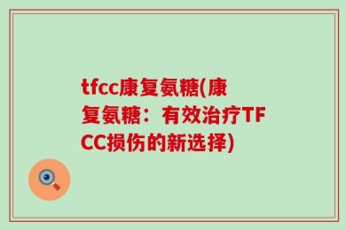 tfcc康复氨糖(康复氨糖：有效治疗TFCC损伤的新选择)