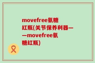 movefree氨糖红瓶(关节保养利器——movefree氨糖红瓶)