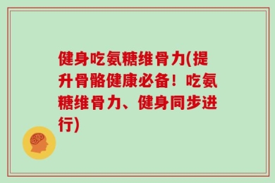 健身吃氨糖维骨力(提升骨骼健康必备！吃氨糖维骨力、健身同步进行)